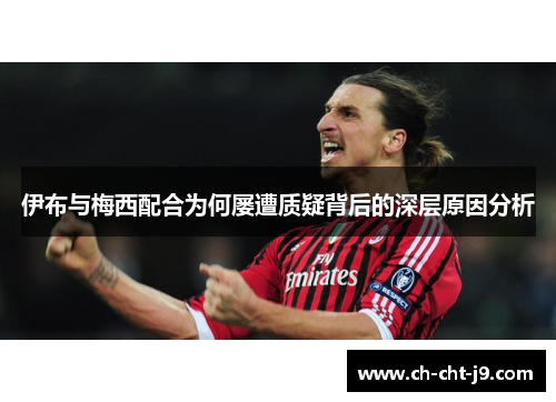 伊布与梅西配合为何屡遭质疑背后的深层原因分析