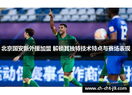 北京国安新外援加盟 解锁其独特技术特点与赛场表现
