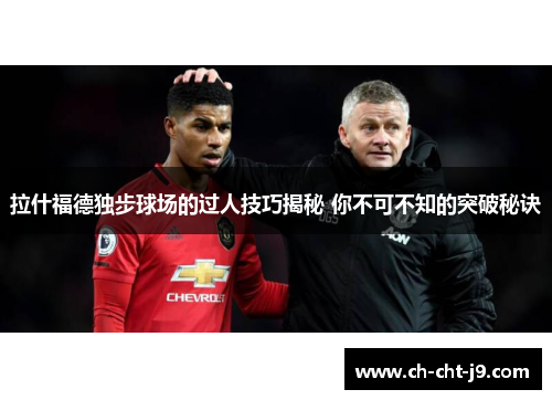 拉什福德独步球场的过人技巧揭秘 你不可不知的突破秘诀