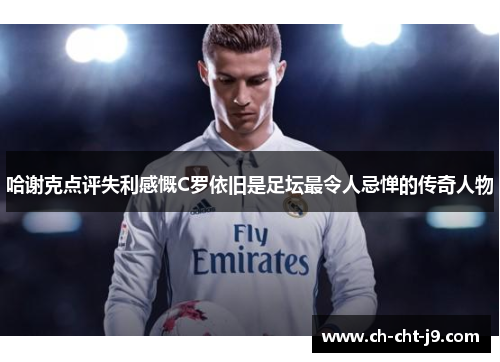 哈谢克点评失利感慨C罗依旧是足坛最令人忌惮的传奇人物