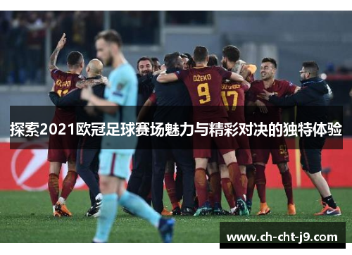 探索2021欧冠足球赛场魅力与精彩对决的独特体验
