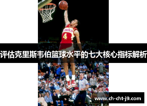 评估克里斯韦伯篮球水平的七大核心指标解析