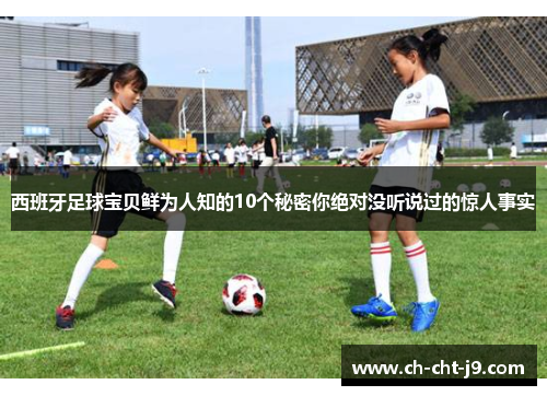 西班牙足球宝贝鲜为人知的10个秘密你绝对没听说过的惊人事实