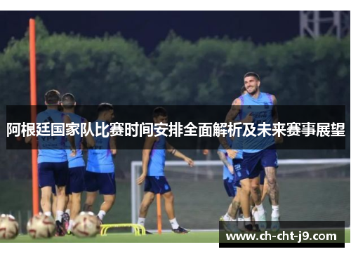 阿根廷国家队比赛时间安排全面解析及未来赛事展望