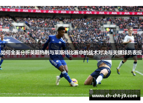 如何全面分析英超热刺与莱斯特比赛中的战术对决与关键球员表现