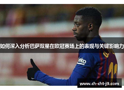 如何深入分析巴萨双星在欧冠赛场上的表现与关键影响力 如何深入分析巴萨双星在欧冠赛场上的表现与关键影响力