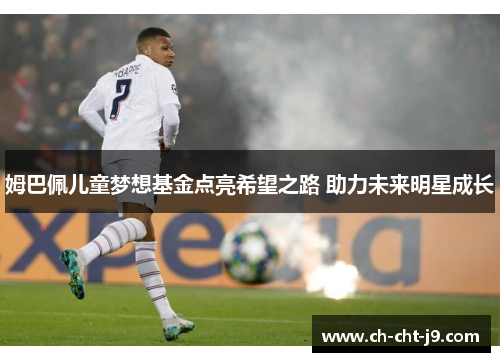 姆巴佩儿童梦想基金点亮希望之路 助力未来明星成长 姆巴佩儿童梦想基金点亮希望之路 助力未来明星成长