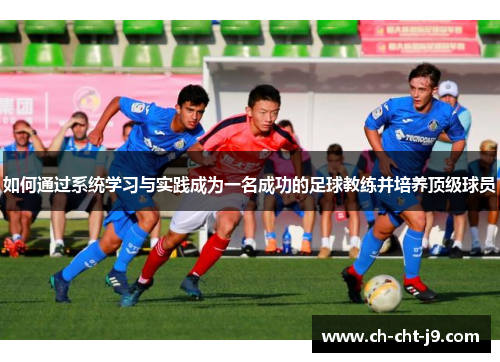 如何通过系统学习与实践成为一名成功的足球教练并培养顶级球员 如何通过系统学习与实践成为一名成功的足球教练并培养顶级球员