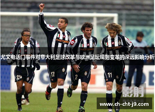 尤文电话门事件对意大利足球改革与欧洲足坛规则变革的深远影响分析 尤文电话门事件对意大利足球改革与欧洲足坛规则变革的深远影响分析