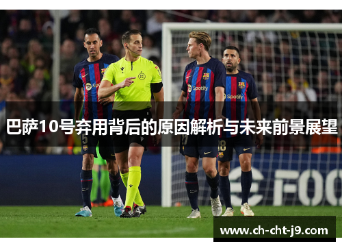 巴萨10号弃用背后的原因解析与未来前景展望