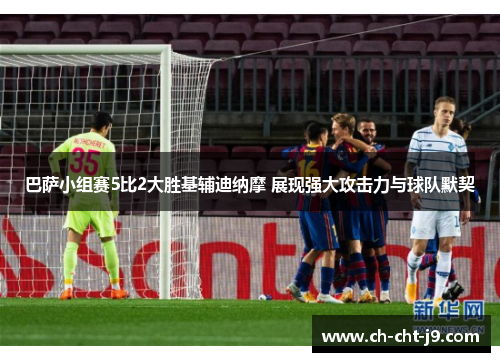 巴萨小组赛5比2大胜基辅迪纳摩 展现强大攻击力与球队默契 巴萨小组赛5比2大胜基辅迪纳摩 展现强大攻击力与球队默契
