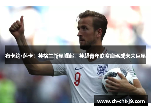 布卡约·萨卡:英格兰新星崛起,英超青年联赛磨砺成未来巨星 布卡约·萨卡:英格兰新星崛起,英超青年联赛磨砺成未来巨星