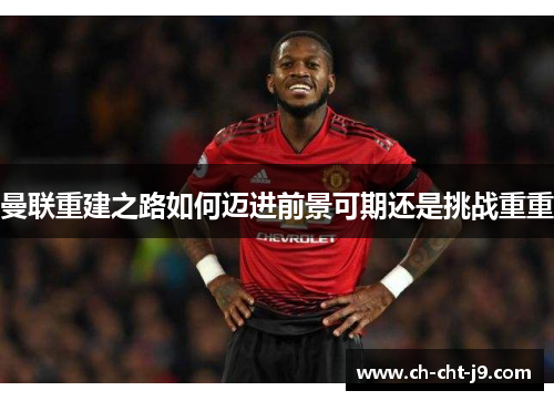 曼联重建之路如何迈进前景可期还是挑战重重