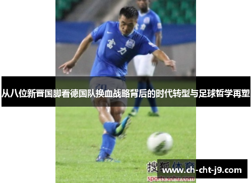 从八位新晋国脚看德国队换血战略背后的时代转型与足球哲学再塑