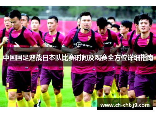中国国足迎战日本队比赛时间及观赛全方位详细指南