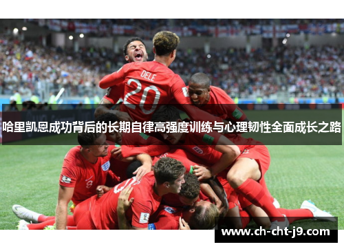 哈里凯恩成功背后的长期自律高强度训练与心理韧性全面成长之路 哈里凯恩成功背后的长期自律高强度训练与心理韧性全面成长之路