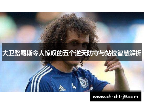 大卫路易斯令人惊叹的五个逆天防守与站位智慧解析 大卫路易斯令人惊叹的五个逆天防守与站位智慧解析