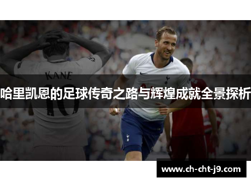 哈里凯恩的足球传奇之路与辉煌成就全景探析