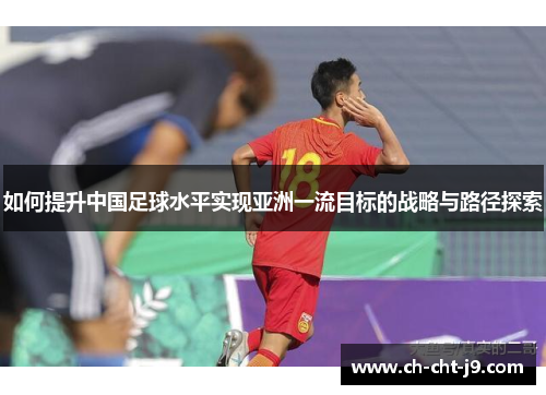 如何提升中国足球水平实现亚洲一流目标的战略与路径探索