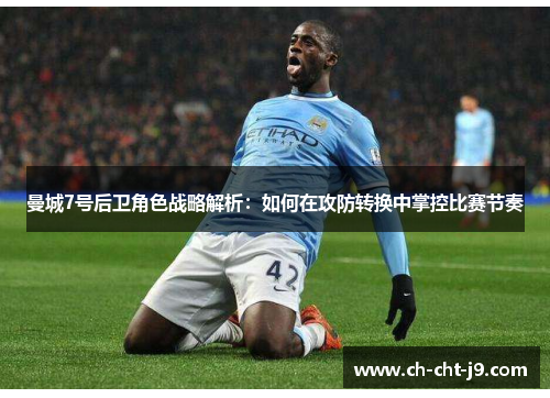曼城7号后卫角色战略解析:如何在攻防转换中掌控比赛节奏 曼城7号后卫角色战略解析:如何在攻防转换中掌控比赛节奏