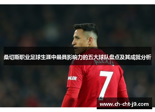 桑切斯职业足球生涯中最具影响力的五大球队盘点及其成就分析