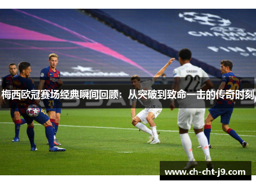 梅西欧冠赛场经典瞬间回顾:从突破到致命一击的传奇时刻 梅西欧冠赛场经典瞬间回顾:从突破到致命一击的传奇时刻
