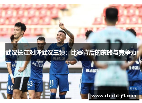 武汉长江对阵武汉三镇：比赛背后的策略与竞争力
