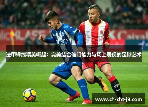 法甲锋线精英崛起:完美结合破门能力与场上表现的足球艺术 法甲锋线精英崛起:完美结合破门能力与场上表现的足球艺术
