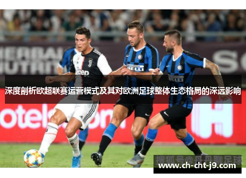深度剖析欧超联赛运营模式及其对欧洲足球整体生态格局的深远影响 深度剖析欧超联赛运营模式及其对欧洲足球整体生态格局的深远影响
