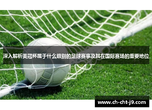 深入解析美冠杯属于什么级别的足球赛事及其在国际赛场的重要地位 深入解析美冠杯属于什么级别的足球赛事及其在国际赛场的重要地位