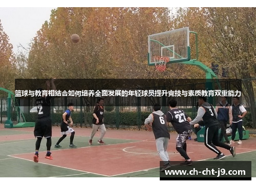 篮球与教育相结合如何培养全面发展的年轻球员提升竞技与素质教育双重能力 篮球与教育相结合如何培养全面发展的年轻球员提升竞技与素质教育双重能力
