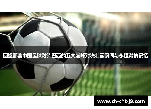 回望那些中国足球对阵巴西的五大巅峰对决壮丽瞬间与永恒激情记忆 回望那些中国足球对阵巴西的五大巅峰对决壮丽瞬间与永恒激情记忆