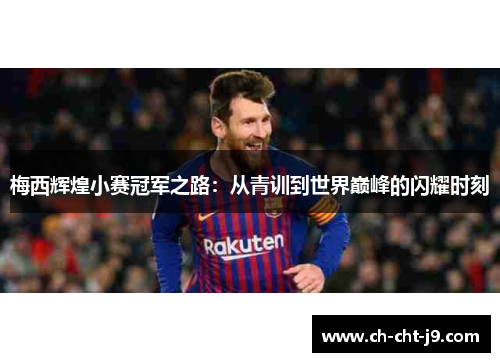 梅西辉煌小赛冠军之路:从青训到世界巅峰的闪耀时刻 梅西辉煌小赛冠军之路:从青训到世界巅峰的闪耀时刻