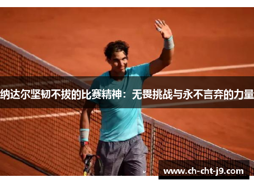 纳达尔坚韧不拔的比赛精神:无畏挑战与永不言弃的力量 纳达尔坚韧不拔的比赛精神:无畏挑战与永不言弃的力量