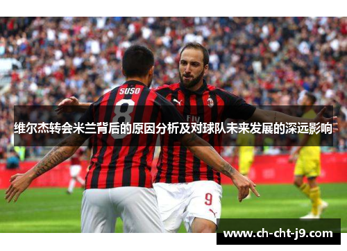 维尔杰转会米兰背后的原因分析及对球队未来发展的深远影响 维尔杰转会米兰背后的原因分析及对球队未来发展的深远影响
