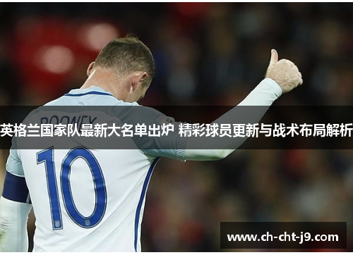 英格兰国家队最新大名单出炉 精彩球员更新与战术布局解析