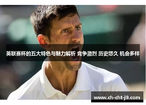 英联赛杯的五大特色与魅力解析 竞争激烈 历史悠久 机会多样