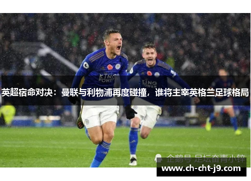 英超宿命对决：曼联与利物浦再度碰撞，谁将主宰英格兰足球格局