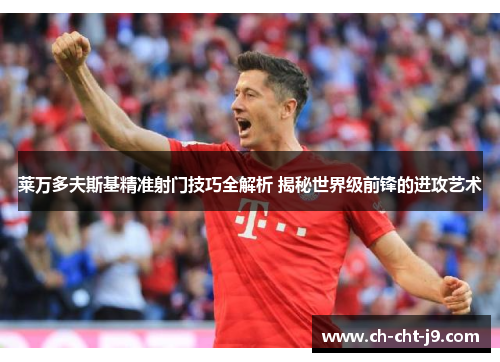 莱万多夫斯基精准射门技巧全解析 揭秘世界级前锋的进攻艺术