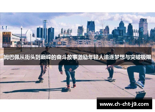 姆巴佩从街头到巅峰的奋斗故事激励年轻人追逐梦想与突破极限