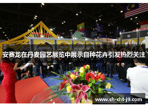 安赛龙在丹麦园艺展览中展示自种花卉引发热烈关注