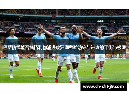 巴萨防线能否抵挡利物浦进攻狂潮考验防守与进攻的平衡与极限