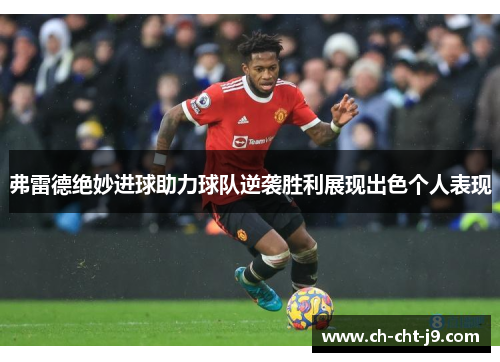 弗雷德绝妙进球助力球队逆袭胜利展现出色个人表现 弗雷德绝妙进球助力球队逆袭胜利展现出色个人表现