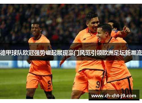 德甲球队欧冠强势崛起展现豪门风范引领欧洲足坛新潮流 德甲球队欧冠强势崛起展现豪门风范引领欧洲足坛新潮流