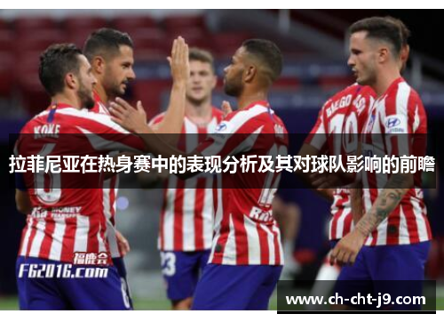 拉菲尼亚在热身赛中的表现分析及其对球队影响的前瞻