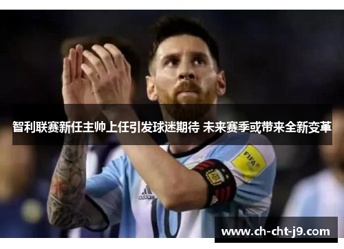 智利联赛新任主帅上任引发球迷期待 未来赛季或带来全新变革