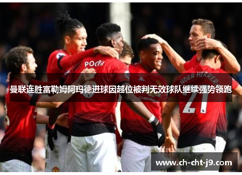 曼联连胜富勒姆阿玛德进球因越位被判无效球队继续强势领跑 曼联连胜富勒姆阿玛德进球因越位被判无效球队继续强势领跑