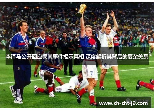 本泽马公开回应德尚事件揭示真相 深度解析其背后的复杂关系