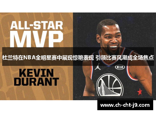 杜兰特在NBA全明星赛中展现惊艳表现 引领比赛风潮成全场焦点