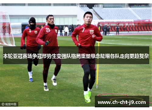 本轮亚冠赛场争冠形势生变强队格局重塑悬念陡增各队走向更趋复杂